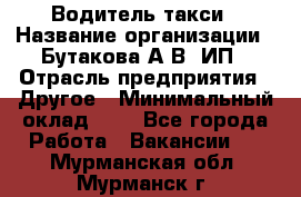 Водитель такси › Название организации ­ Бутакова А.В, ИП › Отрасль предприятия ­ Другое › Минимальный оклад ­ 1 - Все города Работа » Вакансии   . Мурманская обл.,Мурманск г.